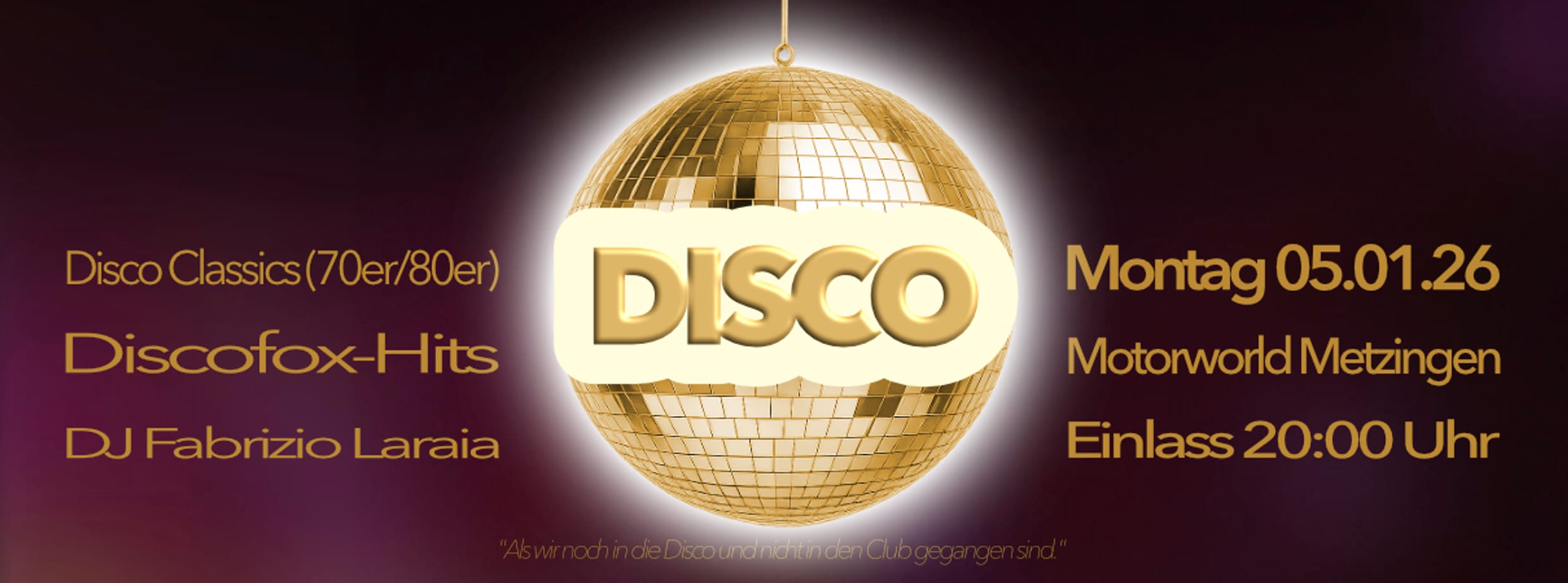 Goldene Diskokugel in der Mitte vor dunkelviolettem Hintergrund mit der Aufschrift disco, links Text zu Disco Classics (70er/80er), Discofox-Hits, DJ Fabrizio Laraia, rechts Datum Montag 05.01.26, Veranstaltungsort Motorworld Metzingen, Einlass 20:00 Uhr, unten kleiner Text "Als wir noch in die Disco und nicht in den Club gegangen sind!"